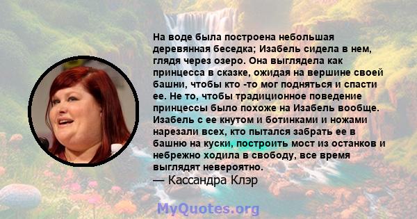 На воде была построена небольшая деревянная беседка; Изабель сидела в нем, глядя через озеро. Она выглядела как принцесса в сказке, ожидая на вершине своей башни, чтобы кто -то мог подняться и спасти ее. Не то, чтобы