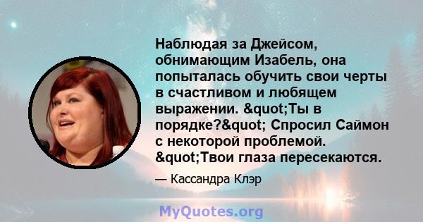 Наблюдая за Джейсом, обнимающим Изабель, она попыталась обучить свои черты в счастливом и любящем выражении. "Ты в порядке?" Спросил Саймон с некоторой проблемой. "Твои глаза пересекаются.