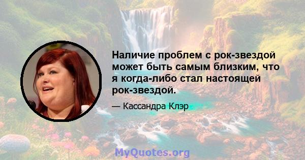 Наличие проблем с рок-звездой может быть самым близким, что я когда-либо стал настоящей рок-звездой.