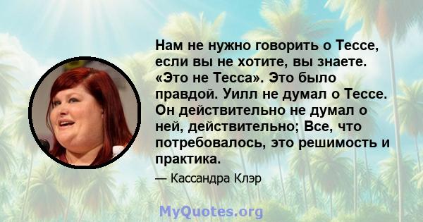 Нам не нужно говорить о Тессе, если вы не хотите, вы знаете. «Это не Тесса». Это было правдой. Уилл не думал о Тессе. Он действительно не думал о ней, действительно; Все, что потребовалось, это решимость и практика.