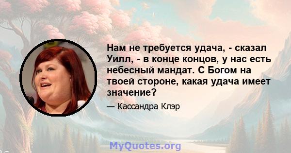 Нам не требуется удача, - сказал Уилл, - в конце концов, у нас есть небесный мандат. С Богом на твоей стороне, какая удача имеет значение?