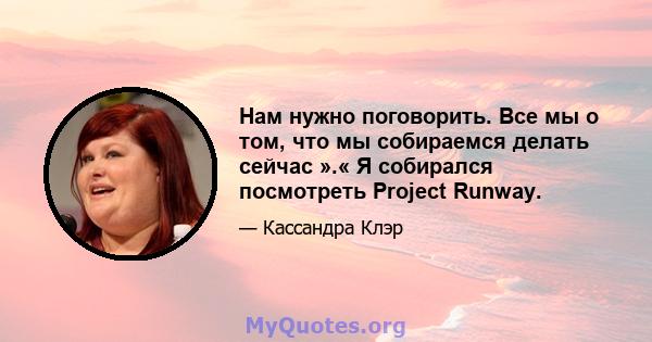 Нам нужно поговорить. Все мы о том, что мы собираемся делать сейчас ».« Я собирался посмотреть Project Runway.