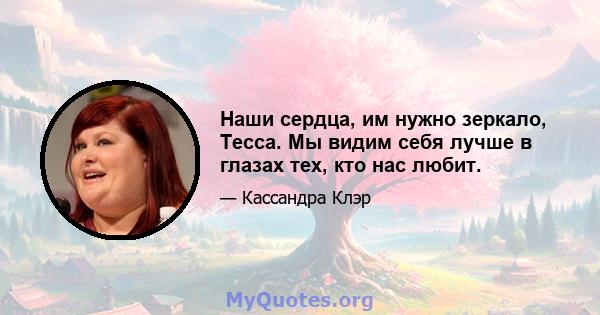 Наши сердца, им нужно зеркало, Тесса. Мы видим себя лучше в глазах тех, кто нас любит.