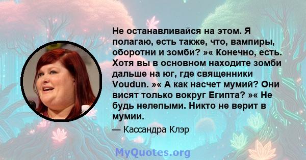 Не останавливайся на этом. Я полагаю, есть также, что, вампиры, оборотни и зомби? »« Конечно, есть. Хотя вы в основном находите зомби дальше на юг, где священники Voudun. »« А как насчет мумий? Они висят только вокруг