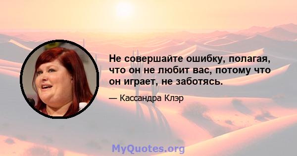 Не совершайте ошибку, полагая, что он не любит вас, потому что он играет, не заботясь.