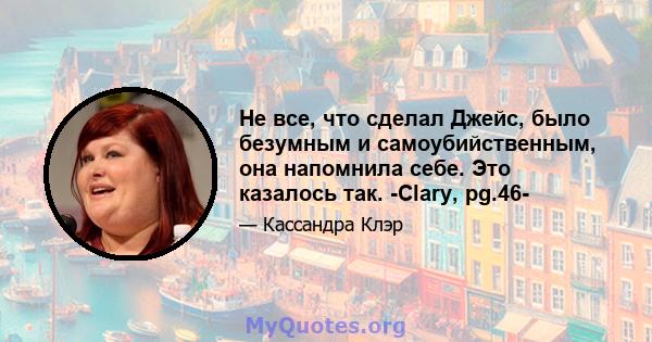 Не все, что сделал Джейс, было безумным и самоубийственным, она напомнила себе. Это казалось так. -Clary, pg.46-