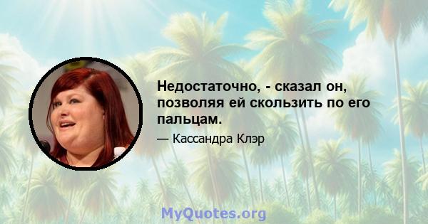 Недостаточно, - сказал он, позволяя ей скользить по его пальцам.