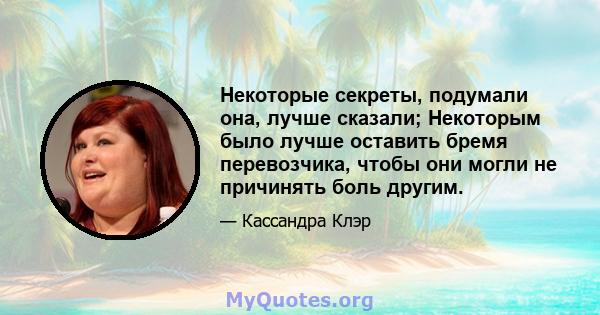 Некоторые секреты, подумали она, лучше сказали; Некоторым было лучше оставить бремя перевозчика, чтобы они могли не причинять боль другим.