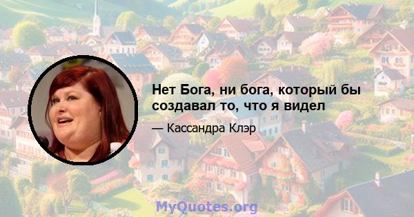 Нет Бога, ни бога, который бы создавал то, что я видел