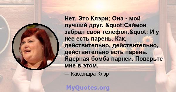 Нет. Это Клэри; Она - мой лучший друг. "Саймон забрал свой телефон." И у нее есть парень. Как, действительно, действительно, действительно есть парень. Ядерная бомба парней. Поверьте мне в этом.