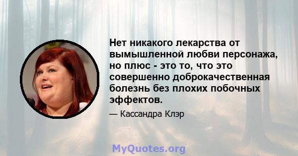 Нет никакого лекарства от вымышленной любви персонажа, но плюс - это то, что это совершенно доброкачественная болезнь без плохих побочных эффектов.