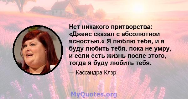 Нет никакого притворства: «Джейс сказал с абсолютной ясностью.« Я люблю тебя, и я буду любить тебя, пока не умру, и если есть жизнь после этого, тогда я буду любить тебя.