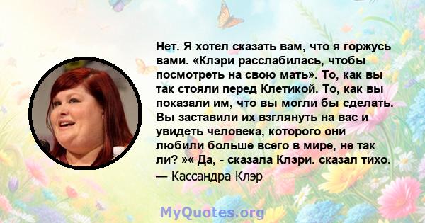 Нет. Я хотел сказать вам, что я горжусь вами. «Клэри расслабилась, чтобы посмотреть на свою мать». То, как вы так стояли перед Клетикой. То, как вы показали им, что вы могли бы сделать. Вы заставили их взглянуть на вас