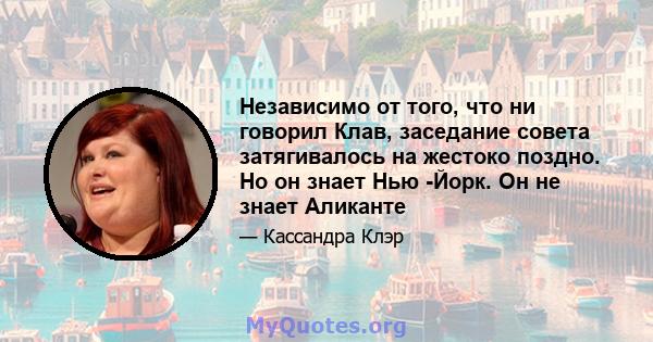 Независимо от того, что ни говорил Клав, заседание совета затягивалось на жестоко поздно. Но он знает Нью -Йорк. Он не знает Аликанте