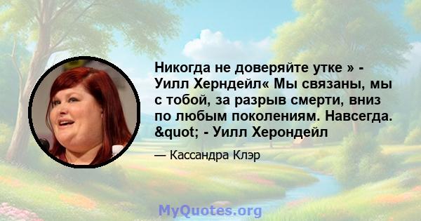 Никогда не доверяйте утке » - Уилл Херндейл« Мы связаны, мы с тобой, за разрыв смерти, вниз по любым поколениям. Навсегда. " - Уилл Херондейл