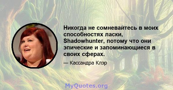 Никогда не сомневайтесь в моих способностях ласки, Shadowhunter, потому что они эпические и запоминающиеся в своих сферах.