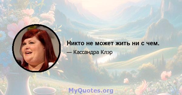 Никто не может жить ни с чем.