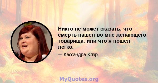 Никто не может сказать, что смерть нашел во мне желающего товарища, или что я пошел легко.