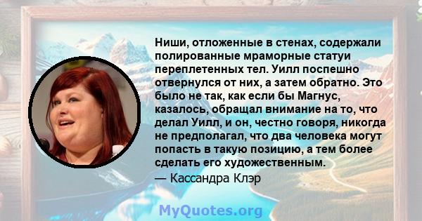 Ниши, отложенные в стенах, содержали полированные мраморные статуи переплетенных тел. Уилл поспешно отвернулся от них, а затем обратно. Это было не так, как если бы Магнус, казалось, обращал внимание на то, что делал