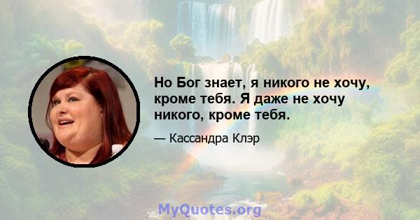 Но Бог знает, я никого не хочу, кроме тебя. Я даже не хочу никого, кроме тебя.