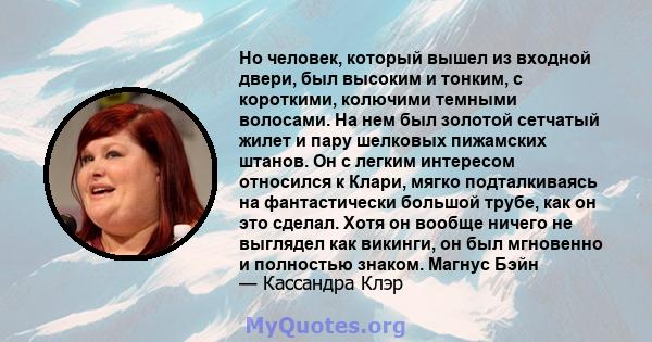 Но человек, который вышел из входной двери, был высоким и тонким, с короткими, колючими темными волосами. На нем был золотой сетчатый жилет и пару шелковых пижамских штанов. Он с легким интересом относился к Клари,