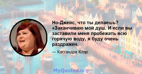 Но-Джейс, что ты делаешь? «Заканчиваю мой душ. И если вы заставили меня пробежать всю горячую воду, я буду очень раздражен.