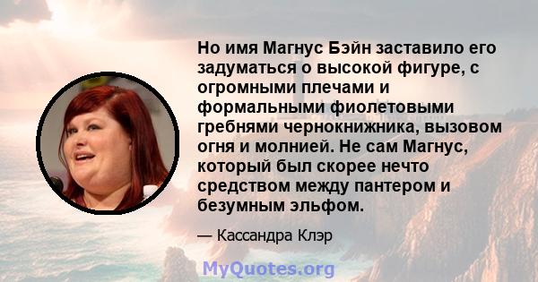 Но имя Магнус Бэйн заставило его задуматься о высокой фигуре, с огромными плечами и формальными фиолетовыми гребнями чернокнижника, вызовом огня и молнией. Не сам Магнус, который был скорее нечто средством между