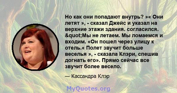 Но как они попадают внутрь? »« Они летят », - сказал Джейс и указал на верхние этажи здания. согласился. "Мы не летаем. Мы ломаемся и входим. «Он пошел через улицу к отель.« Полет звучит больше веселья », - сказала 