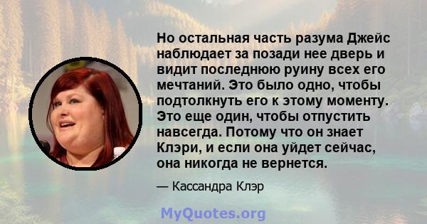 Но остальная часть разума Джейс наблюдает за позади нее дверь и видит последнюю руину всех его мечтаний. Это было одно, чтобы подтолкнуть его к этому моменту. Это еще один, чтобы отпустить навсегда. Потому что он знает