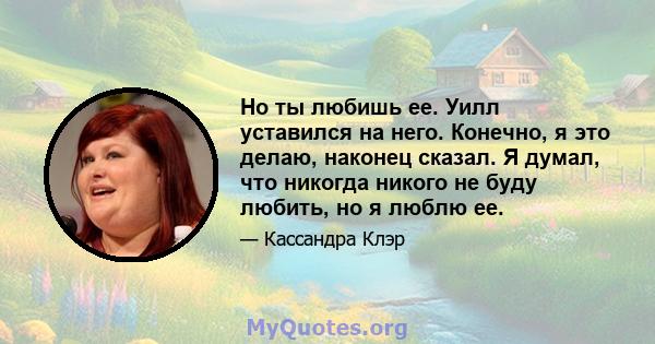 Но ты любишь ее. Уилл уставился на него. Конечно, я это делаю, наконец сказал. Я думал, что никогда никого не буду любить, но я люблю ее.