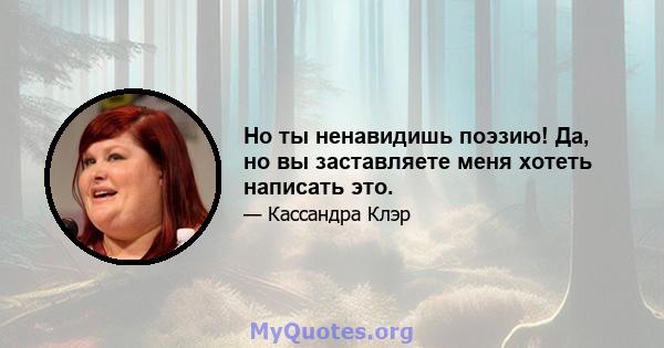 Но ты ненавидишь поэзию! Да, но вы заставляете меня хотеть написать это.