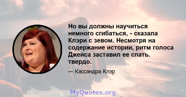 Но вы должны научиться немного сгибаться, - сказала Клэри с зевом. Несмотря на содержание истории, ритм голоса Джейса заставил ее спать. твердо.