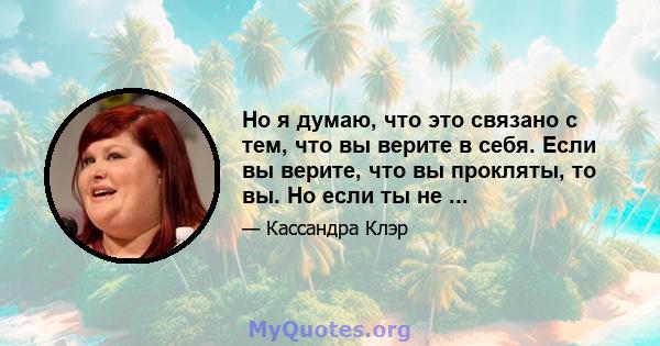 Но я думаю, что это связано с тем, что вы верите в себя. Если вы верите, что вы прокляты, то вы. Но если ты не ...