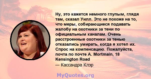 Ну, это кажется немного глупым, глядя там, сказал Уилл. Это не похоже на то, что меры, собирающиеся подавать жалобу на охотники за тени по официальным каналам. Очень расстроенные охотники за тенью отказались умирать,