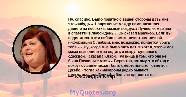 Ну, спасибо. Было приятно с вашей стороны дать мне что -нибудь ». Напряжение между ними, казалось, давило на нее, как влажный воздух.« Лучше, чем ванна в спагетти в любой день ». Он сказал мрачно:« Если вы поделитесь