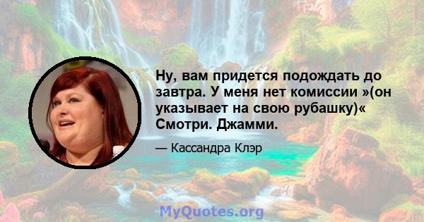 Ну, вам придется подождать до завтра. У меня нет комиссии »(он указывает на свою рубашку)« Смотри. Джамми.