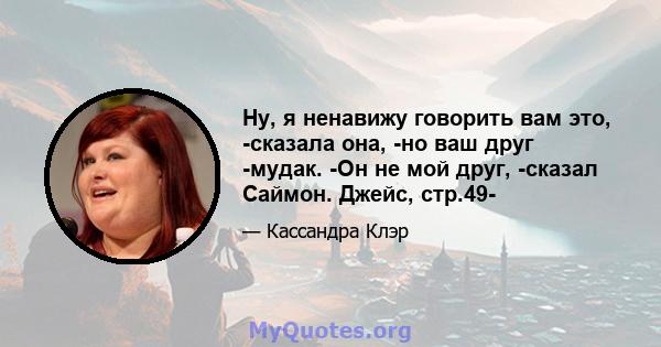 Ну, я ненавижу говорить вам это, -сказала она, -но ваш друг -мудак. -Он не мой друг, -сказал Саймон. Джейс, стр.49-