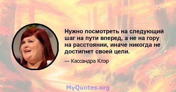 Нужно посмотреть на следующий шаг на пути вперед, а не на гору на расстоянии, иначе никогда не достигнет своей цели.