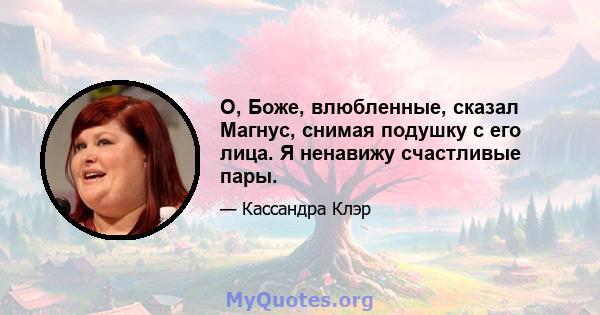 О, Боже, влюбленные, сказал Магнус, снимая подушку с его лица. Я ненавижу счастливые пары.