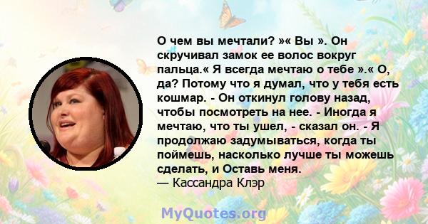 О чем вы мечтали? »« Вы ». Он скручивал замок ее волос вокруг пальца.« Я всегда мечтаю о тебе ».« О, да? Потому что я думал, что у тебя есть кошмар. - Он откинул голову назад, чтобы посмотреть на нее. - Иногда я мечтаю, 