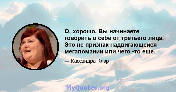 О, хорошо. Вы начинаете говорить о себе от третьего лица. Это не признак надвигающейся мегаломании или чего -то еще.