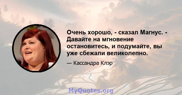 Очень хорошо, - сказал Магнус. - Давайте на мгновение остановитесь, и подумайте, вы уже сбежали великолепно.