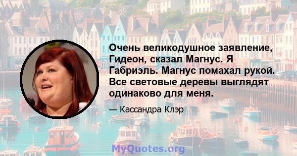 Очень великодушное заявление, Гидеон, сказал Магнус. Я Габриэль. Магнус помахал рукой. Все световые деревы выглядят одинаково для меня.