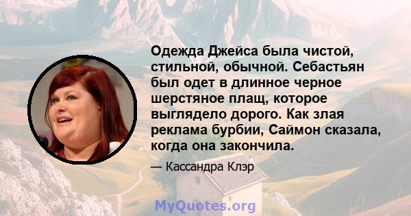 Одежда Джейса была чистой, стильной, обычной. Себастьян был одет в длинное черное шерстяное плащ, которое выглядело дорого. Как злая реклама бурбии, Саймон сказала, когда она закончила.