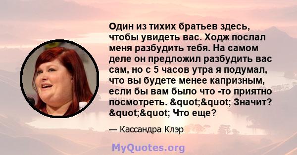 Один из тихих братьев здесь, чтобы увидеть вас. Ходж послал меня разбудить тебя. На самом деле он предложил разбудить вас сам, но с 5 часов утра я подумал, что вы будете менее капризным, если бы вам было что -то приятно 