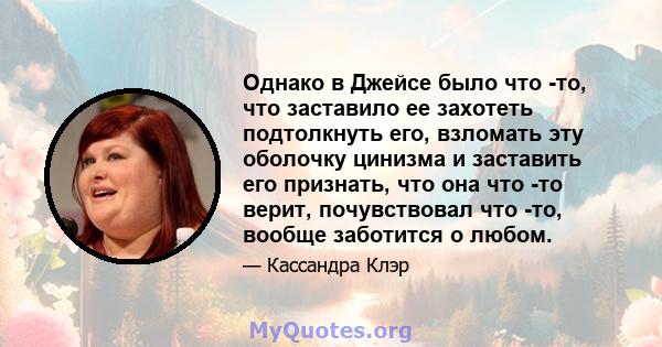 Однако в Джейсе было что -то, что заставило ее захотеть подтолкнуть его, взломать эту оболочку цинизма и заставить его признать, что она что -то верит, почувствовал что -то, вообще заботится о любом.