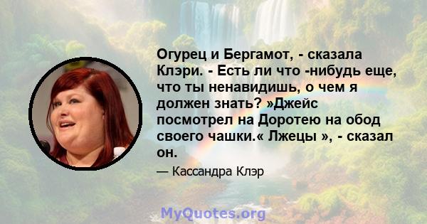 Огурец и Бергамот, - сказала Клэри. - Есть ли что -нибудь еще, что ты ненавидишь, о чем я должен знать? »Джейс посмотрел на Доротею на обод своего чашки.« Лжецы », - сказал он.