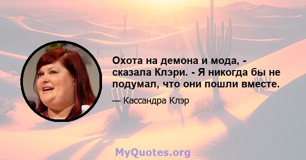 Охота на демона и мода, - сказала Клэри. - Я никогда бы не подумал, что они пошли вместе.