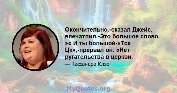 Окончительно,-сказал Джейс, впечатлил.-Это большое слово. »« И ты большой-«Тск Цк»,-прервал он. «Нет ругательства в церкви.