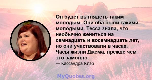 Он будет выглядеть таким молодым. Они оба были такими молодыми. Тесса знала, что необычно жениться на семнадцать и восемнадцать лет, но они участвовали в часах. Часы жизни Джема, прежде чем это замолло.